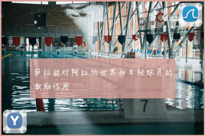 萨拉赫对阿拉伯世界和年轻球员的激励作用