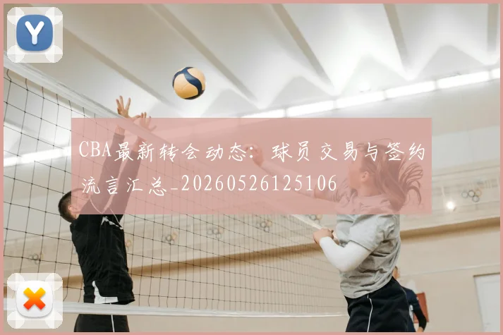 CBA最新转会动态：球员交易与签约流言汇总_20260526125106