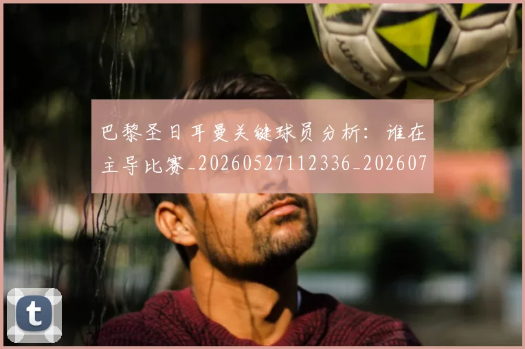 巴黎圣日耳曼关键球员分析：谁在主导比赛_20260527112336_20260704170943_20260723172053