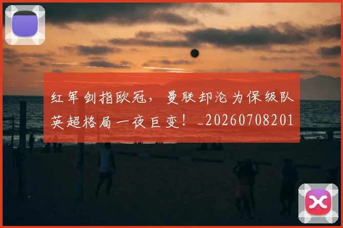 红军剑指欧冠,曼联却沦为保级队英超格局一夜巨变!_20260708201111