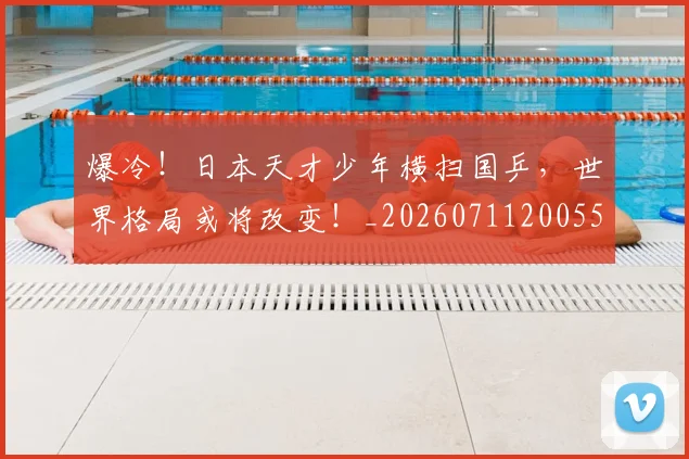 爆冷！日本天才少年横扫国乒，世界格局或将改变！_20260711200553