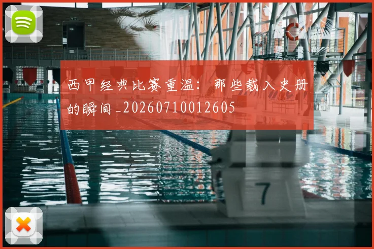 西甲经典比赛重温:那些载入史册的瞬间_20260710012605