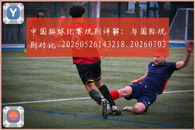 中国排球比赛规则详解：与国际规则对比_20260526143218_20260703202610_20260716182216