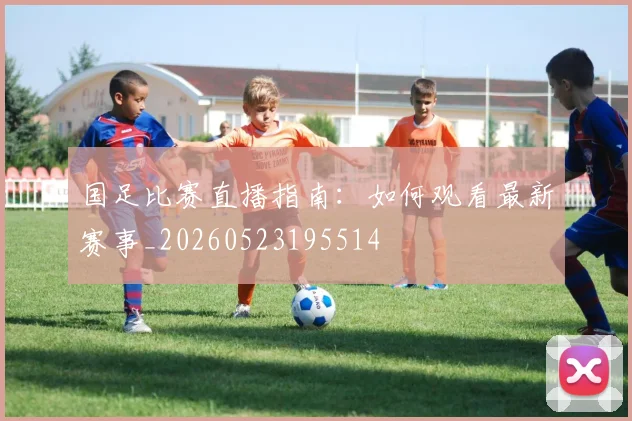 国足比赛直播指南：如何观看最新赛事_20260523195514