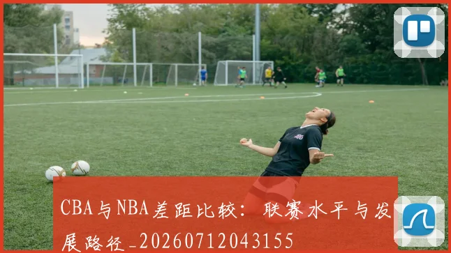 CBA与NBA差距比较:联赛水平与发展路径_20260712043155