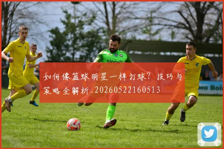 如何像篮球明星一样打球?技巧与策略全解析_20260522160513