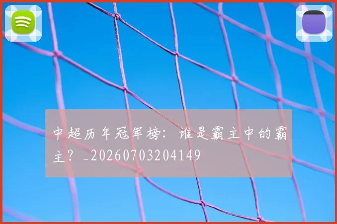 中超历年冠军榜：谁是霸主中的霸主？_20260703204149