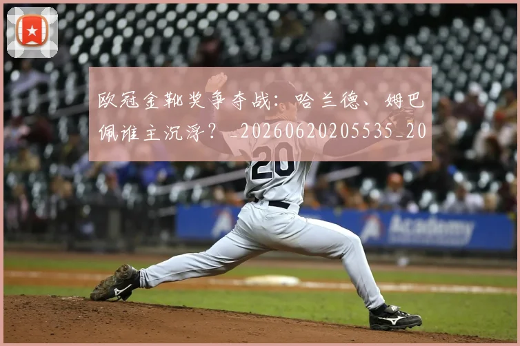 欧冠金靴奖争夺战:哈兰德、姆巴佩谁主沉浮?_20260620205535_20260707151933