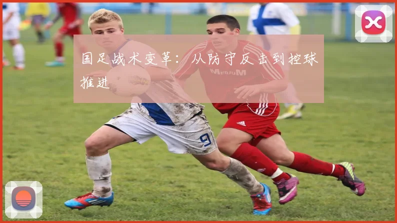 国足战术变革：从防守反击到控球推进