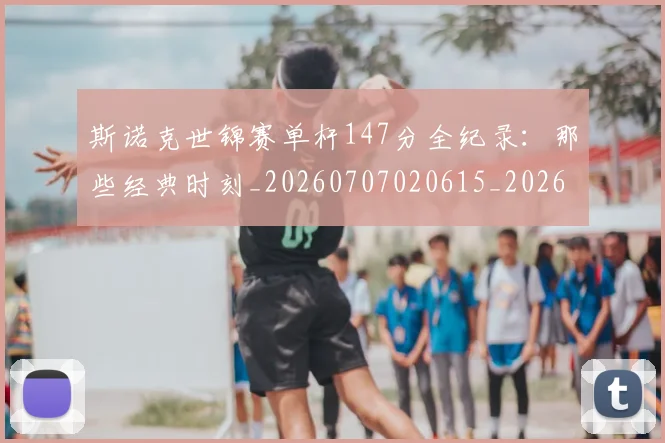 斯诺克世锦赛单杆147分全纪录：那些经典时刻_20260707020615_20260731170316