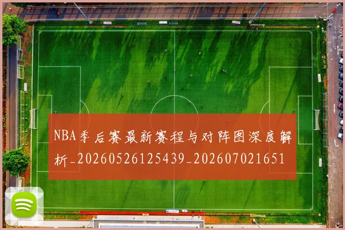 NBA季后赛最新赛程与对阵图深度解析_20260526125439_20260702165123