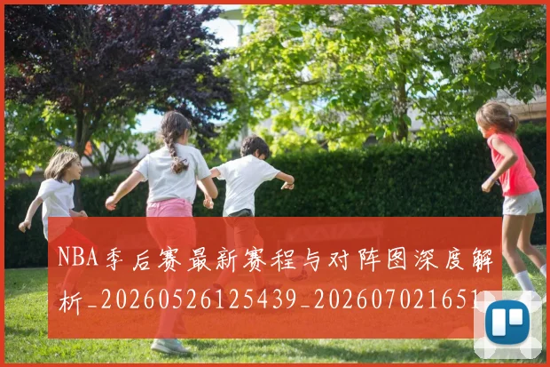 NBA季后赛最新赛程与对阵图深度解析_20260526125439_20260702165123