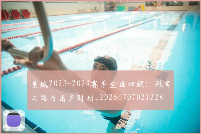 曼城2023-2024赛季全面回顾:冠军之路与高光时刻_20260707021228