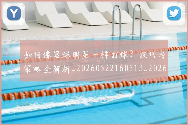 如何像篮球明星一样打球？技巧与策略全解析_20260522160513_20260703230338