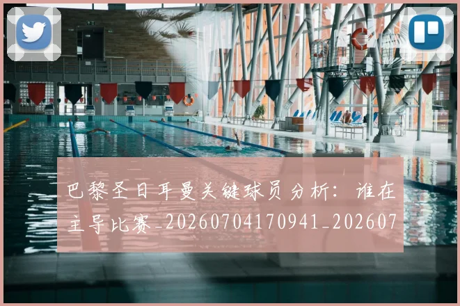 巴黎圣日耳曼关键球员分析：谁在主导比赛_20260704170941_20260722154018