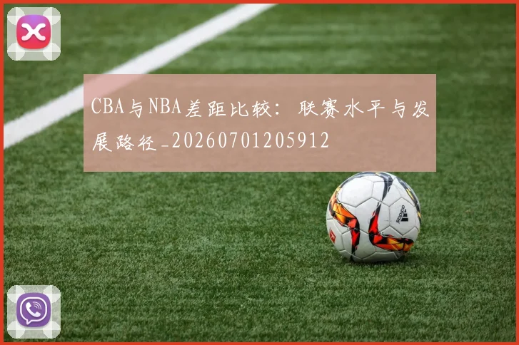 CBA与NBA差距比较:联赛水平与发展路径_20260701205912
