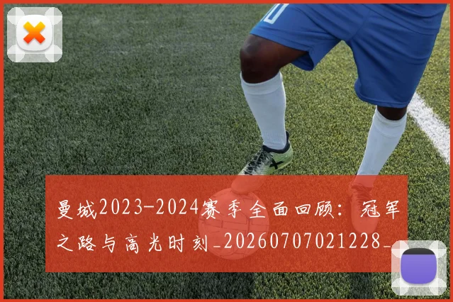 曼城2023-2024赛季全面回顾:冠军之路与高光时刻_20260707021228_20260731172457
