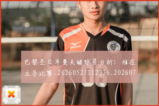巴黎圣日耳曼关键球员分析：谁在主导比赛_20260527112336_20260704170943_20260723172053