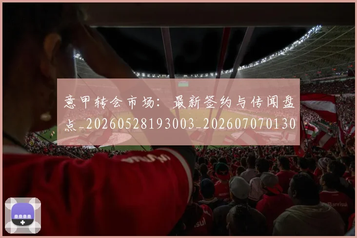 意甲转会市场：最新签约与传闻盘点_20260528193003_20260707013042_20260723181003