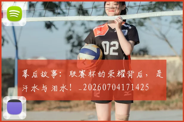 幕后故事：联赛杯的荣耀背后，是汗水与泪水！_20260704171425