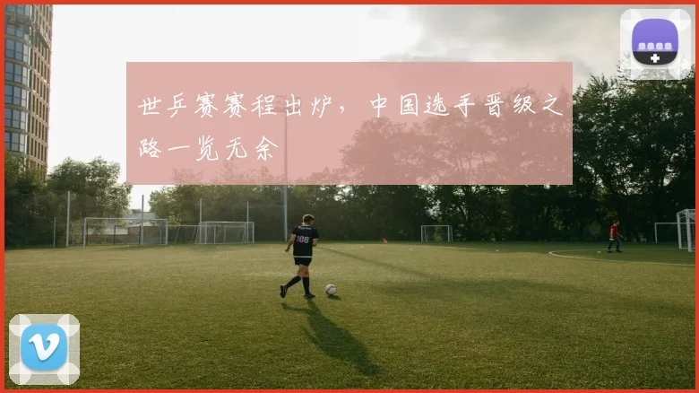 世乒赛赛程出炉，中国选手晋级之路一览无余