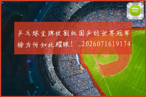 乒乓球金牌收割机国乒的世界冠军榜为何如此耀眼！_20260716191744