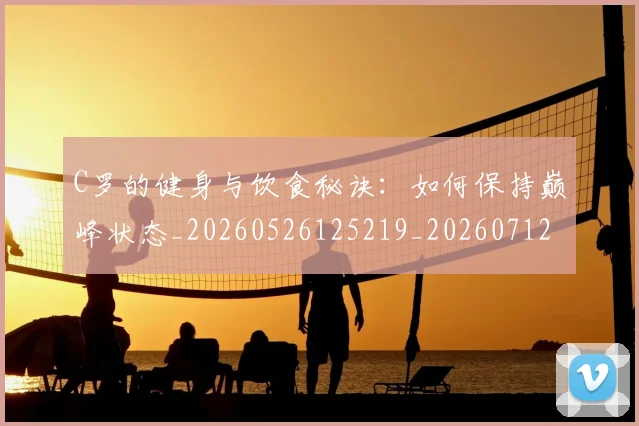 C罗的健身与饮食秘诀:如何保持巅峰状态_20260526125219_20260712051938