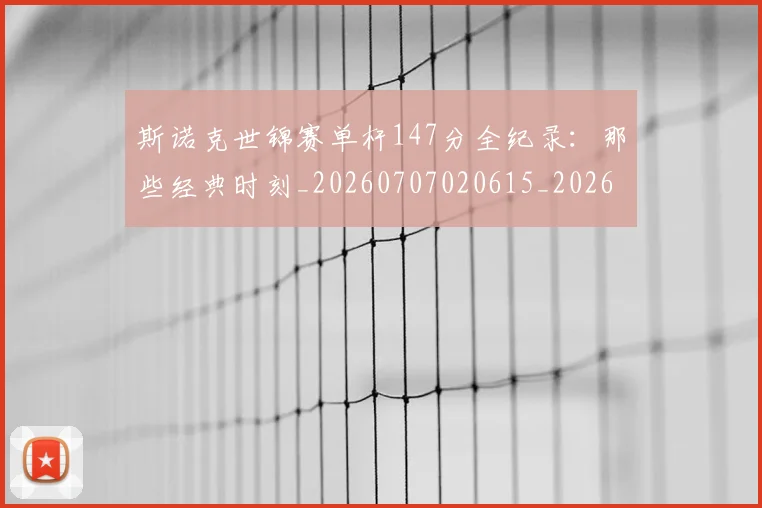斯诺克世锦赛单杆147分全纪录:那些经典时刻_20260707020615_20260731170316
