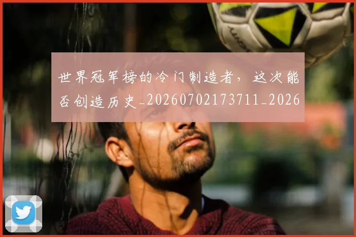 世界冠军榜的冷门制造者，这次能否创造历史_20260702173711_20260715190309