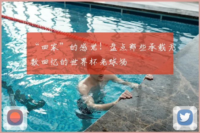 “回家”的感觉！盘点那些承载无数回忆的世界杯老球场