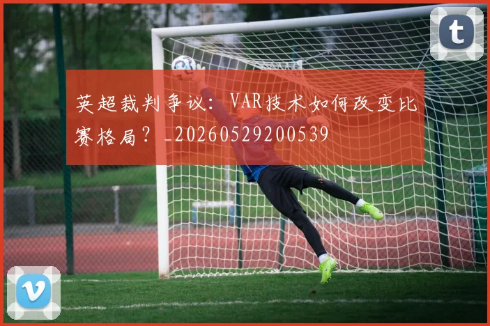 英超裁判争议：VAR技术如何改变比赛格局？_20260529200539