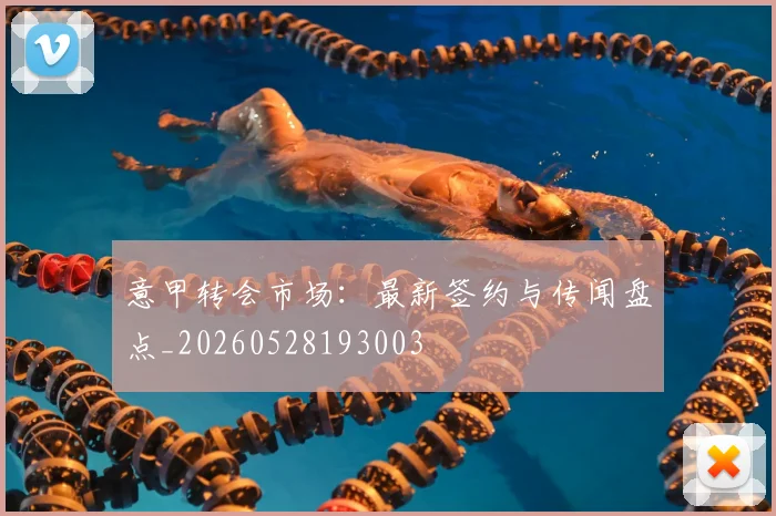 意甲转会市场：最新签约与传闻盘点_20260528193003