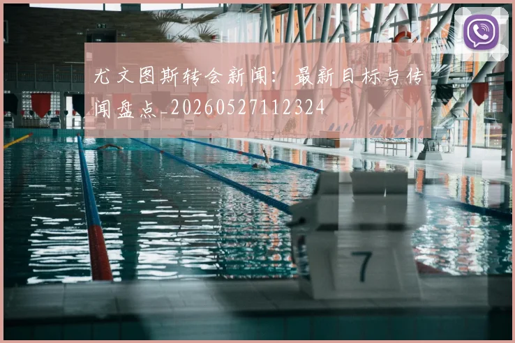 尤文图斯转会新闻：最新目标与传闻盘点_20260527112324