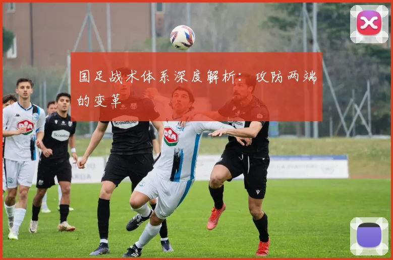 国足战术体系深度解析：攻防两端的变革