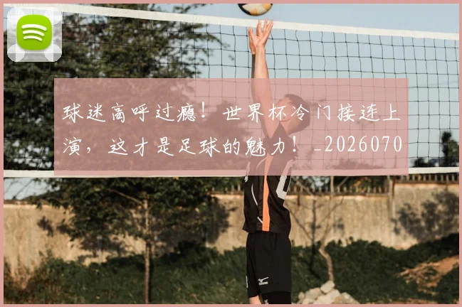 球迷高呼过瘾!世界杯冷门接连上演,这才是足球的魅力!_20260708192550