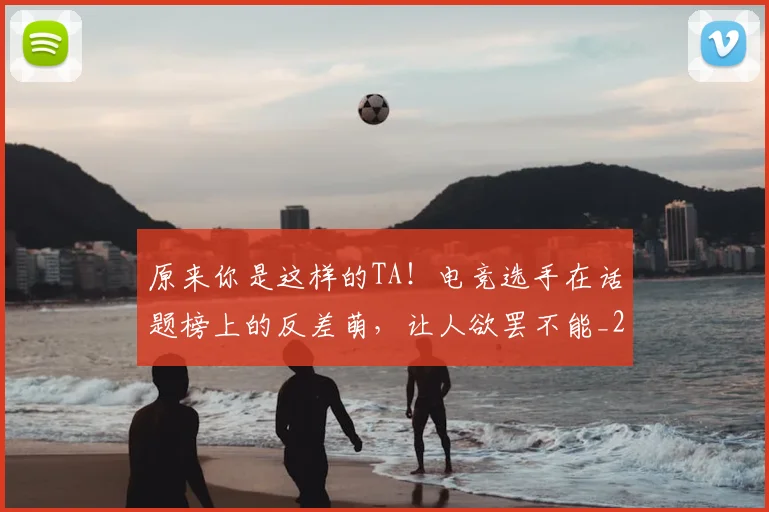 原来你是这样的TA！电竞选手在话题榜上的反差萌，让人欲罢不能_20260707012035_20260718205153
