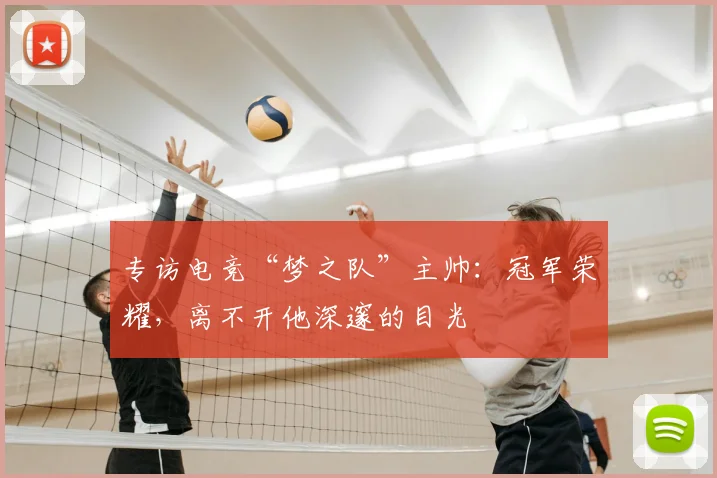 专访电竞“梦之队”主帅：冠军荣耀，离不开他深邃的目光