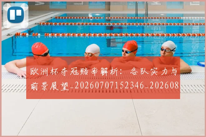 欧洲杯夺冠赔率解析:各队实力与前景展望_20260707152346_20260801165913