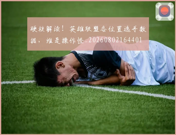 硬核解读!英雄联盟各位置选手数据,谁是操作怪_20260802164401