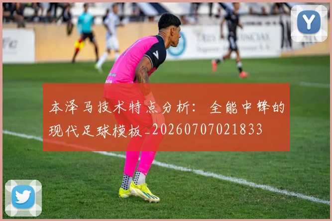 本泽马技术特点分析：全能中锋的现代足球模板_20260707021833