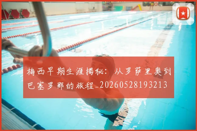梅西早期生涯揭秘:从罗萨里奥到巴塞罗那的旅程_20260528193213