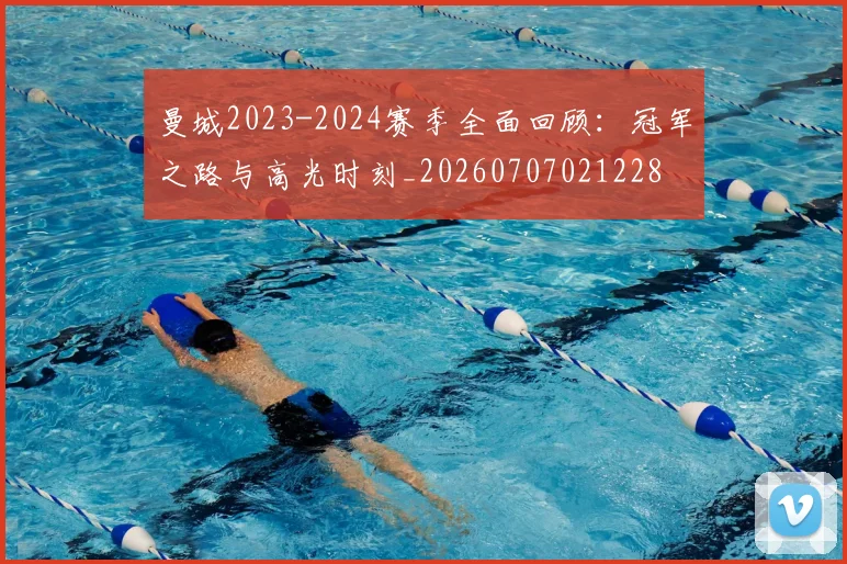 曼城2023-2024赛季全面回顾：冠军之路与高光时刻_20260707021228