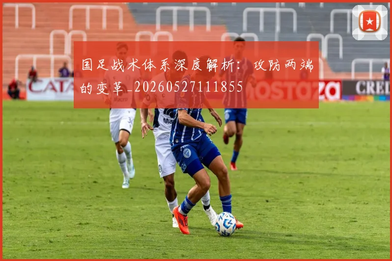 国足战术体系深度解析：攻防两端的变革_20260527111855