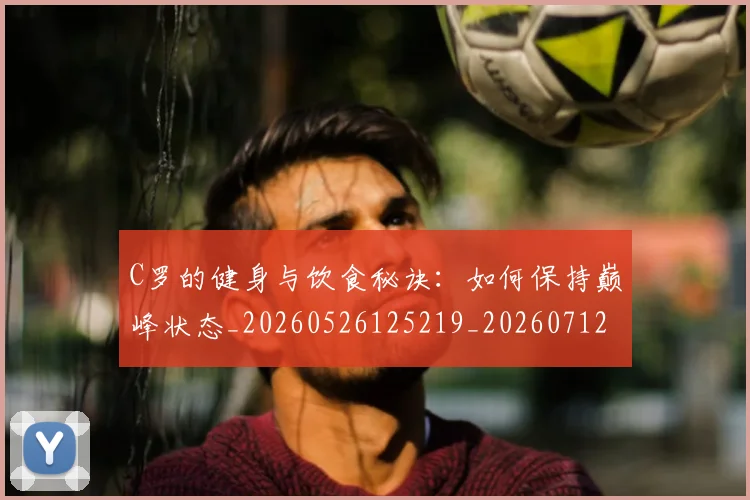 C罗的健身与饮食秘诀:如何保持巅峰状态_20260526125219_20260712051938