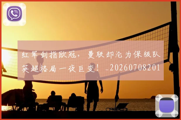 红军剑指欧冠,曼联却沦为保级队英超格局一夜巨变!_20260708201111