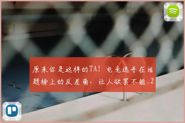 原来你是这样的TA!电竞选手在话题榜上的反差萌,让人欲罢不能_20260707012035_20260718205153