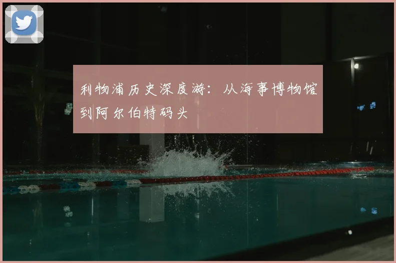 利物浦历史深度游：从海事博物馆到阿尔伯特码头