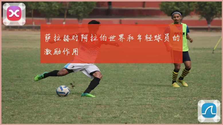 萨拉赫对阿拉伯世界和年轻球员的激励作用