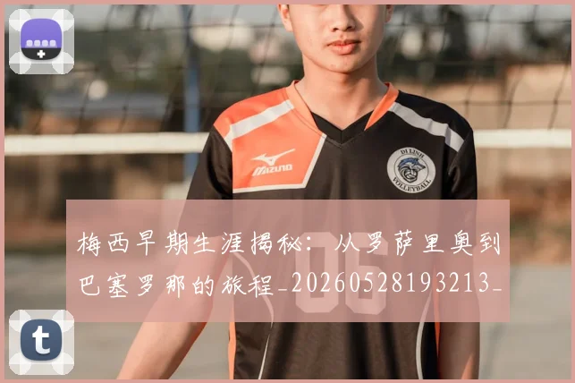 梅西早期生涯揭秘:从罗萨里奥到巴塞罗那的旅程_20260528193213_20260710002550_20260731181504