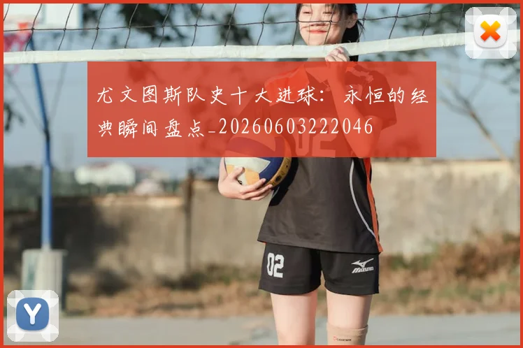 尤文图斯队史十大进球：永恒的经典瞬间盘点_20260603222046